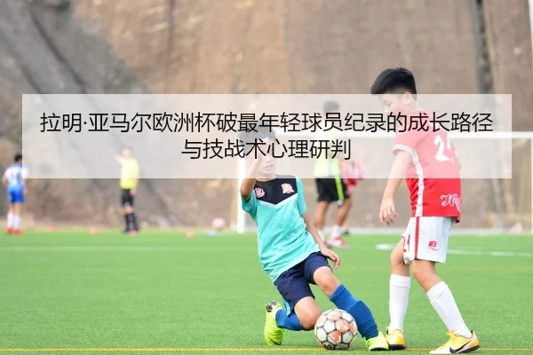 拉明·亚马尔欧洲杯破最年轻球员纪录的成长路径与技战术心理研判