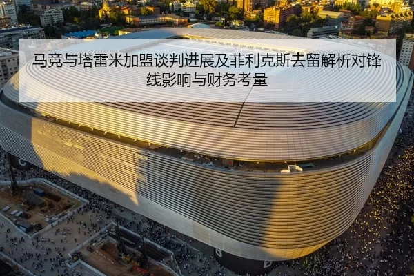 马竞与塔雷米加盟谈判进展及菲利克斯去留解析对锋线影响与财务考量