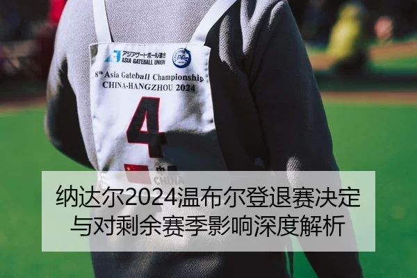 纳达尔2024温布尔登退赛决定与对剩余赛季影响深度解析